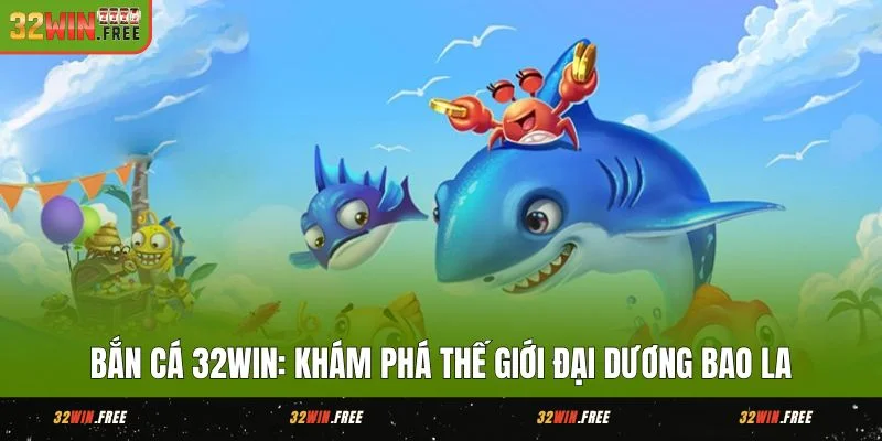Bắn Cá 32WIN Khám Phá Thế Giới Đại Dương Bao La